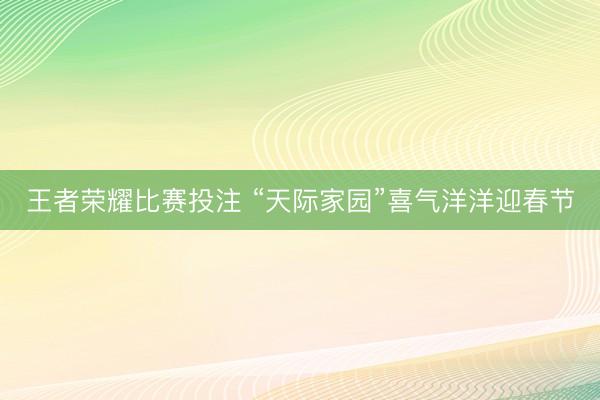 王者荣耀比赛投注 “天际家园”喜气洋洋迎春节