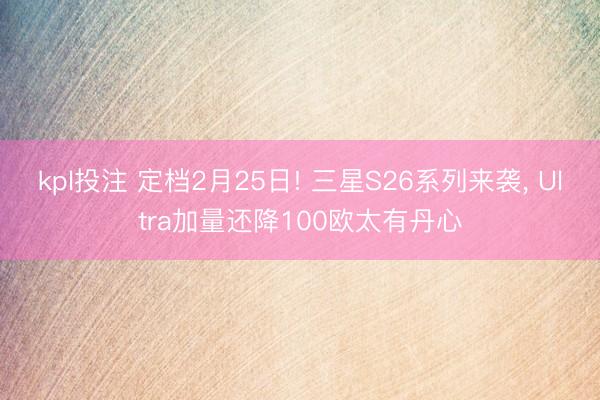 kpl投注 定档2月25日! 三星S26系列来袭, Ultra加量还降100欧太有丹心