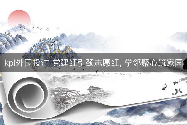 kpl外围投注 党建红引颈志愿红, 学邻聚心筑家园