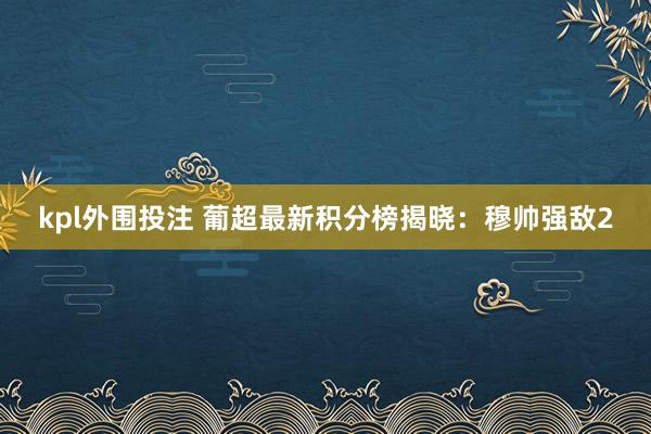 kpl外围投注 葡超最新积分榜揭晓：穆帅强敌2