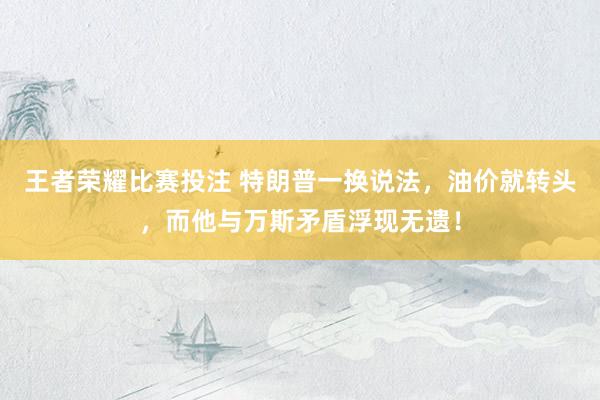 王者荣耀比赛投注 特朗普一换说法，油价就转头，而他与万斯矛盾浮现无遗！