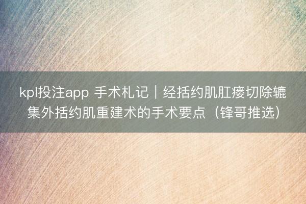 kpl投注app 手术札记︱经括约肌肛瘘切除辘集外括约肌重建术的手术要点（锋哥推选）