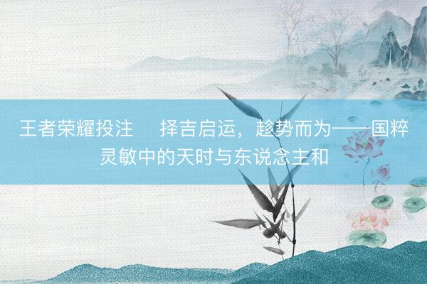王者荣耀投注 ‌择吉启运，趁势而为——国粹灵敏中的天时与东说念主和