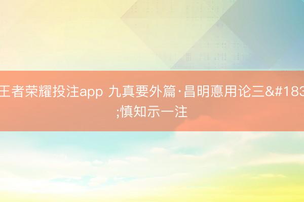 王者荣耀投注app 九真要外篇·昌明悳用论三·慎知示一注