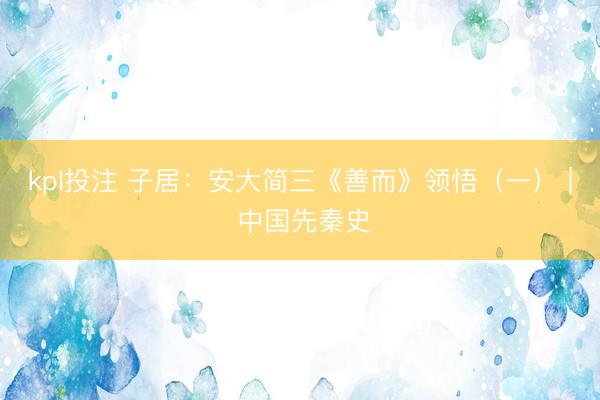 kpl投注 子居：安大简三《善而》领悟（一） | 中国先秦史