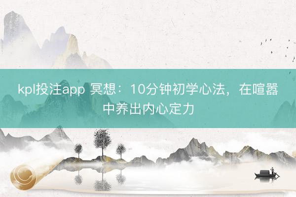 kpl投注app 冥想：10分钟初学心法，在喧嚣中养出内心定力