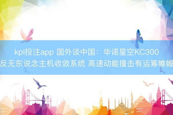 kpl投注app 国外谈中国：华诺星空KC300反无东说念主机收敛系统 高速动能撞击有运筹帷幄