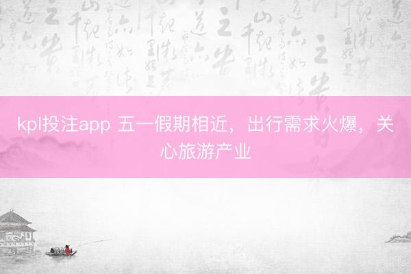 kpl投注app 五一假期相近，出行需求火爆，关心旅游产业