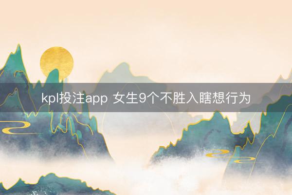 kpl投注app 女生9个不胜入瞎想行为