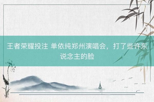 王者荣耀投注 单依纯郑州演唱会，打了些许东说念主的脸