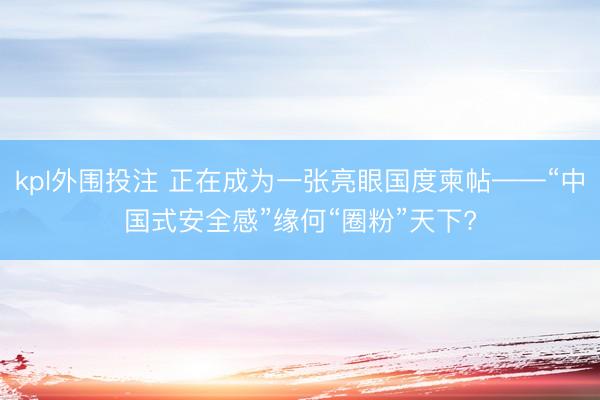 kpl外围投注 正在成为一张亮眼国度柬帖——“中国式安全感”缘何“圈粉”天下?
