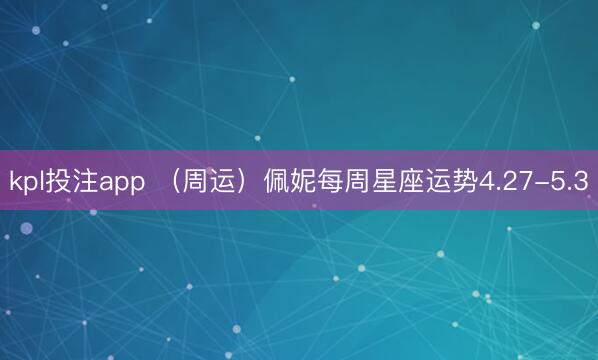 kpl投注app （周运）佩妮每周星座运势4.27-5.3