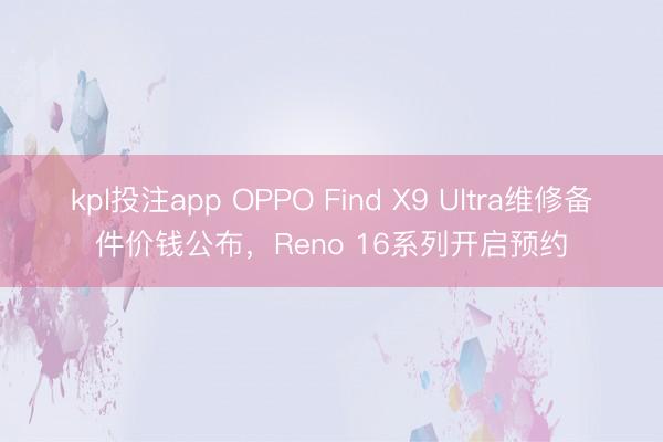 kpl投注app OPPO Find X9 Ultra维修备件价钱公布，Reno 16系列开启预约