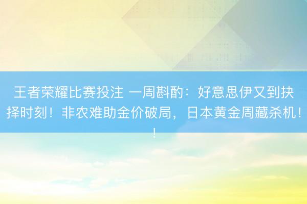王者荣耀比赛投注 一周斟酌：好意思伊又到抉择时刻！非农难助金价破局，日本黄金周藏杀机！