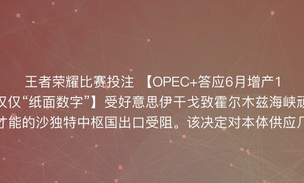 王者荣耀比赛投注 【OPEC+答应6月增产18.8万桶/日，但可能仅仅“纸面数字”】受好意思伊干戈致霍尔木兹海峡顽固影响，具备增产才能的沙独特中枢国出口受阻。该决定对本体供应几无影响，仅是“纸面”上的策略姿态。分析称，这旨在传递一朝干戈适度随时准备增产的信号。