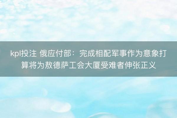 kpl投注 俄应付部：完成相配军事作为意象打算将为敖德萨工会大厦受难者伸张正义